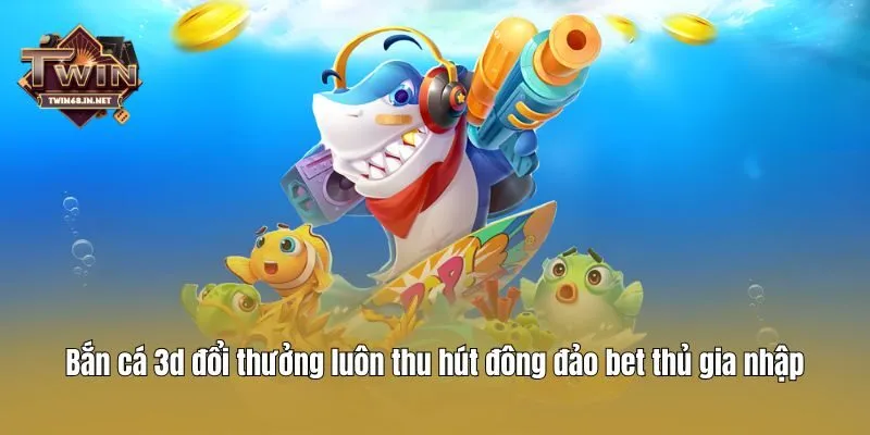Bắn cá 3d đổi thưởng luôn thu hút đông đảo bet thủ gia nhập